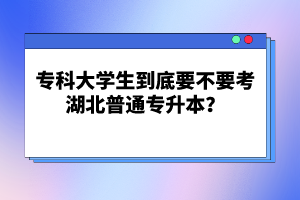 專(zhuān)科大學(xué)生到底要不要考湖北普通專(zhuān)升本？