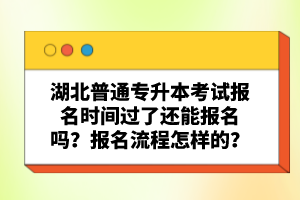 湖北普通專(zhuān)升本考試報(bào)名時(shí)間過(guò)了還能報(bào)名嗎？報(bào)名流程怎樣的？