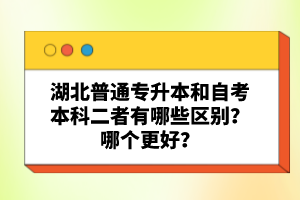 湖北普通專升本和自考本科二者有哪些區(qū)別？哪個(gè)更好？