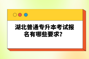 湖北普通專升本考試報(bào)名有哪些要求?