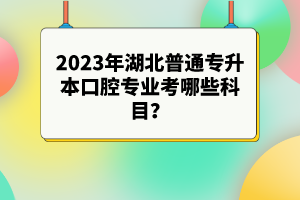 2023年湖北普通專升本口腔專業(yè)考哪些科目？參考目錄有哪些？