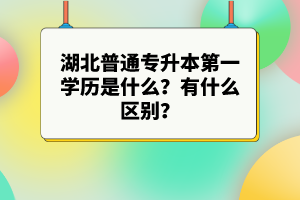 湖北普通專(zhuān)升本第一學(xué)歷是什么？有什么區(qū)別？