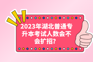 2023年湖北普通專升本考試人數(shù)會不會擴招？