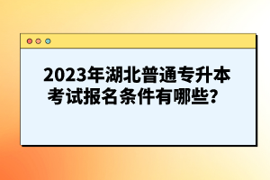 2023年湖北普通專升本考試報名條件有哪些？