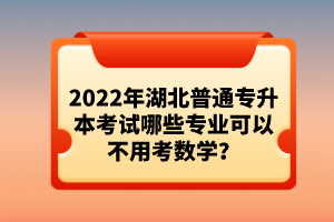 2022年湖北普通專升本考試哪些專業(yè)可以不用考數(shù)學(xué)？