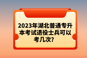 2023年湖北普通專升本考試退役士兵可以考幾次？
