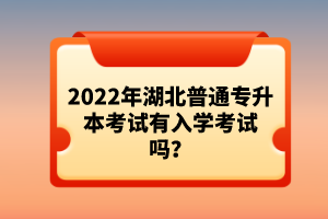 2022年湖北普通專升本考試有入學(xué)考試嗎？