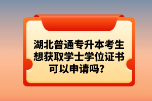 湖北普通專(zhuān)升本考生想獲取學(xué)士學(xué)位證書(shū)可以申請(qǐng)嗎？