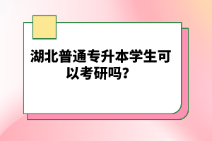 湖北普通專升本學生可以考研嗎？