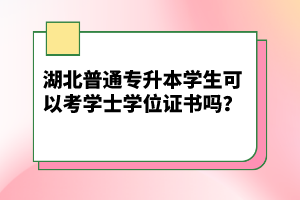 湖北普通專升本學生可以考學士學位證書嗎？