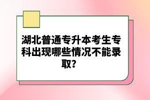 湖北普通專升本考生專科出現(xiàn)哪些情況不能錄??？
