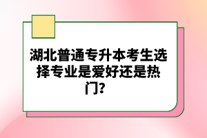 湖北普通專升本考生選擇專業(yè)是愛好還是熱門？