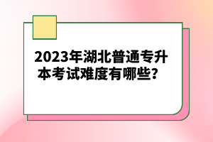 2023年湖北普通專升本考試難度有哪些？