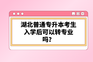 湖北普通專升本考生入學(xué)后可以轉(zhuǎn)專業(yè)嗎？