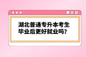 湖北普通專升本考生畢業(yè)后更好就業(yè)嗎？