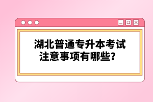 湖北普通專升本考試注意事項(xiàng)有哪些？