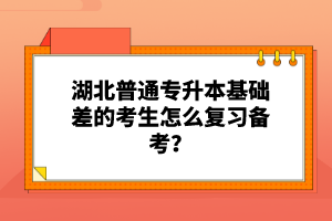 湖北普通專升本基礎差的考生怎么復習備考？