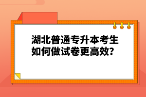 湖北普通專升本考生如何做試卷更高效？