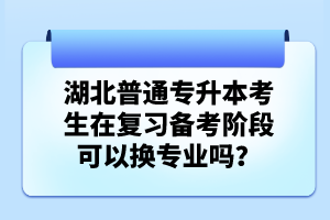 湖北普通專升本考生在復(fù)習(xí)備考階段可以換專業(yè)嗎？