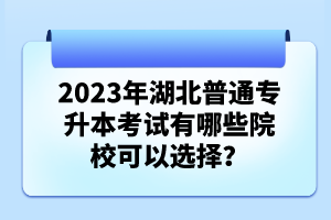 2023年湖北普通專升本考試有哪些院?？梢赃x擇？