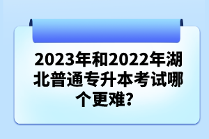 2023年和2022年湖北普通專升本考試哪個更難？