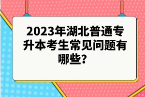 2023年湖北普通專升本考生常見(jiàn)問(wèn)題有哪些？