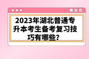 2023年湖北普通專升本考生備考復(fù)習(xí)技巧有哪些？