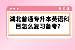湖北普通專升本英語科目怎么復習備考？