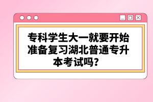 ?？茖W(xué)生大一就要開始準(zhǔn)備復(fù)習(xí)湖北普通專升本考試嗎？