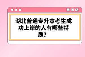 湖北普通專(zhuān)升本考生成功上岸的人有哪些特質(zhì)？