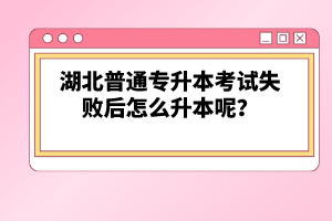 湖北普通專升本考試失敗后怎么升本呢？
