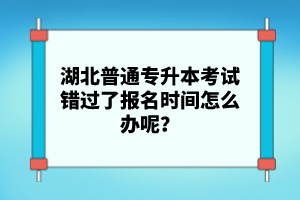 湖北普通專升本考試錯過了報名時間怎么辦呢？