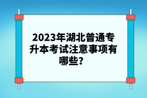 2023年湖北普通專升本考試注意事項(xiàng)有哪些？