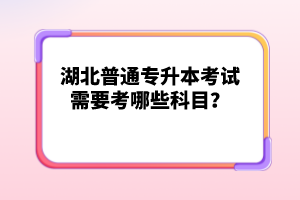湖北普通專升本考試需要考哪些科目？