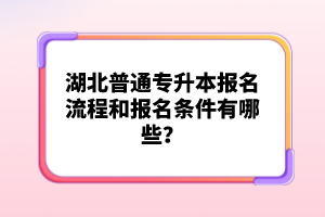 湖北普通專升本報名流程和報名條件有哪些？