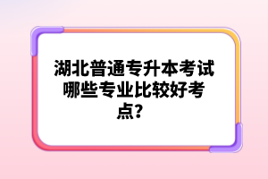 湖北普通專升本考試哪些專業(yè)比較好考點？