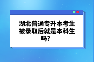 湖北普通專升本考生被錄取后就是本科生嗎？