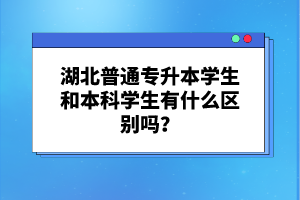 湖北普通專升本學生和本科學生有什么區(qū)別嗎？