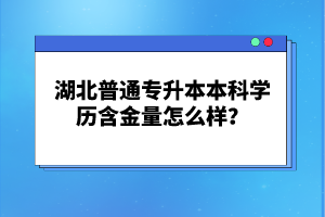 湖北普通專升本本科學(xué)歷含金量怎么樣？