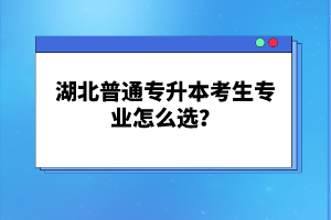 湖北普通專升本考生專業(yè)怎么選？