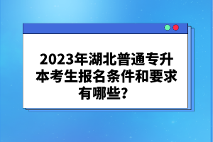 2023年湖北普通專升本考生報(bào)名條件和要求有哪些？