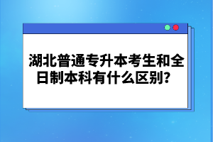 湖北普通專升本考生和全日制本科有什么區(qū)別？