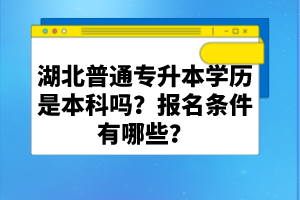 湖北普通專升本學(xué)歷是本科嗎？報(bào)名條件有哪些？