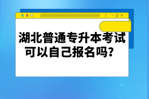 湖北普通專升本考試可以自己報(bào)名嗎？