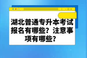 湖北普通專升本考試報名有哪些？注意事項有哪些？