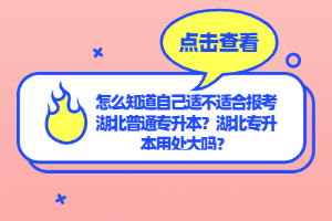 怎么知道自己適不適合報(bào)考湖北普通專升本？湖北專升本用處大嗎？