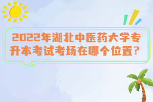 2022年湖北中醫(yī)藥大學(xué)專升本考試考場在哪個(gè)位置？
