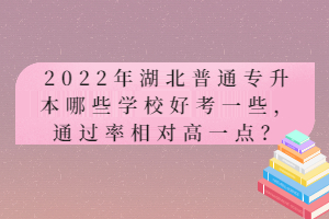 2022年湖北普通專升本哪些學(xué)校好考一些，通過率相對高一點(diǎn)？
