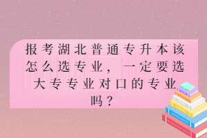 報(bào)考湖北普通專升本該怎么選專業(yè)，一定要選大專專業(yè)對(duì)口的專業(yè)嗎？