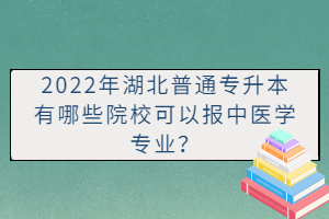 2022年湖北普通專升本有哪些院校可以報中醫(yī)學(xué)專業(yè)？